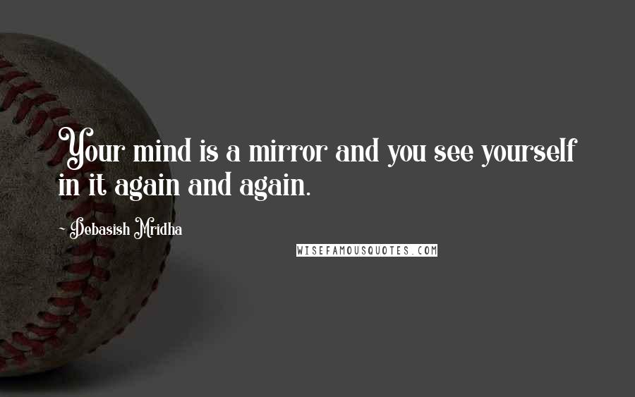 Debasish Mridha Quotes: Your mind is a mirror and you see yourself in it again and again.