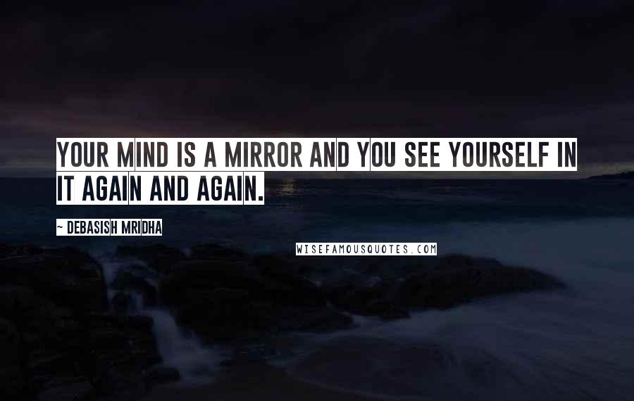 Debasish Mridha Quotes: Your mind is a mirror and you see yourself in it again and again.