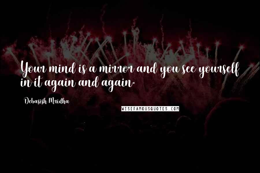 Debasish Mridha Quotes: Your mind is a mirror and you see yourself in it again and again.