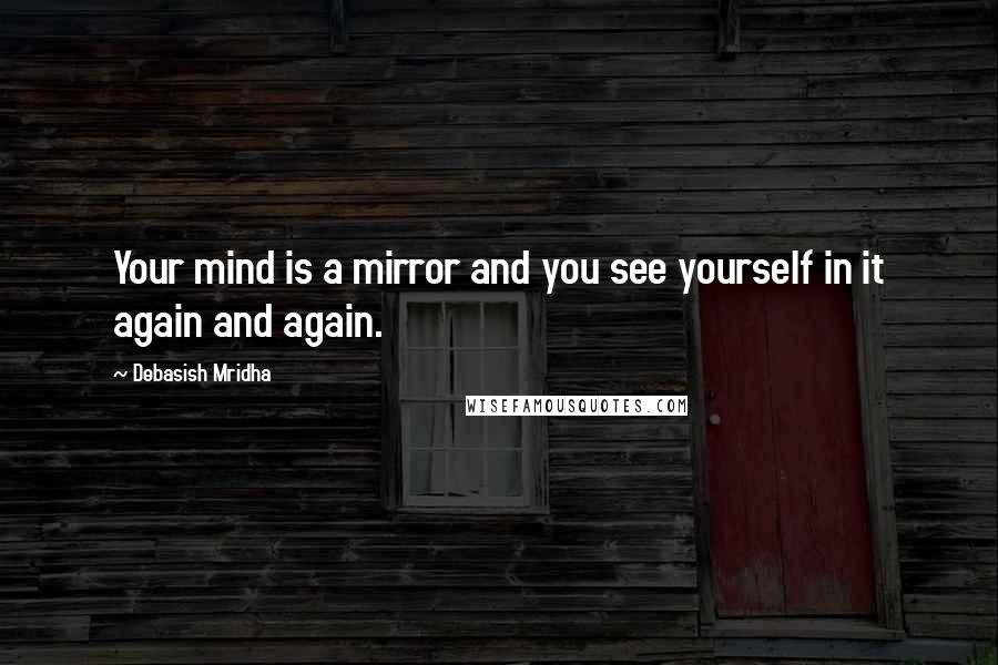Debasish Mridha Quotes: Your mind is a mirror and you see yourself in it again and again.