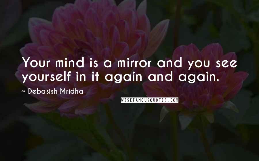 Debasish Mridha Quotes: Your mind is a mirror and you see yourself in it again and again.