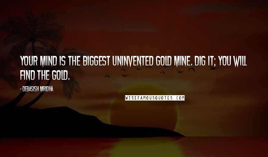 Debasish Mridha Quotes: Your mind is the biggest uninvented gold mine. Dig it; you will find the gold.