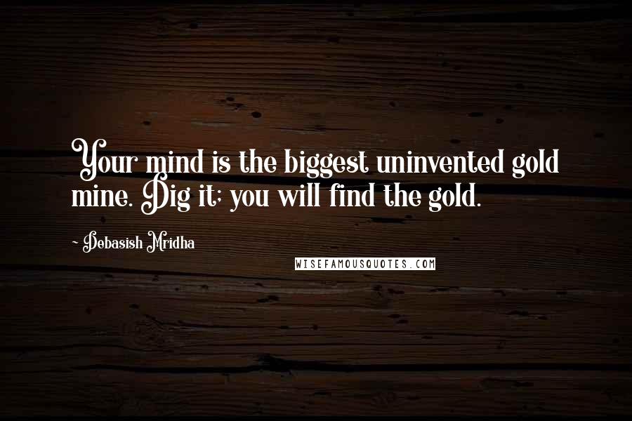 Debasish Mridha Quotes: Your mind is the biggest uninvented gold mine. Dig it; you will find the gold.