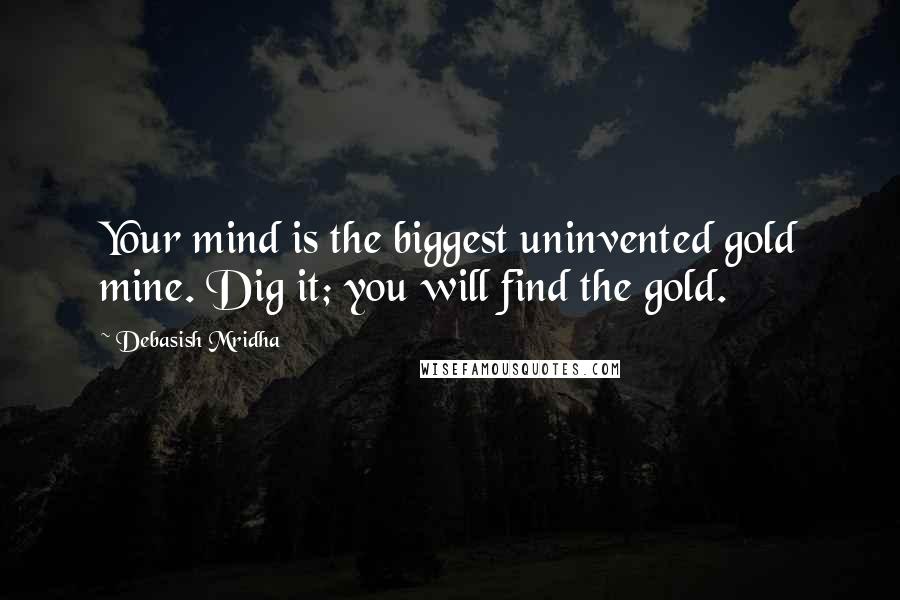Debasish Mridha Quotes: Your mind is the biggest uninvented gold mine. Dig it; you will find the gold.