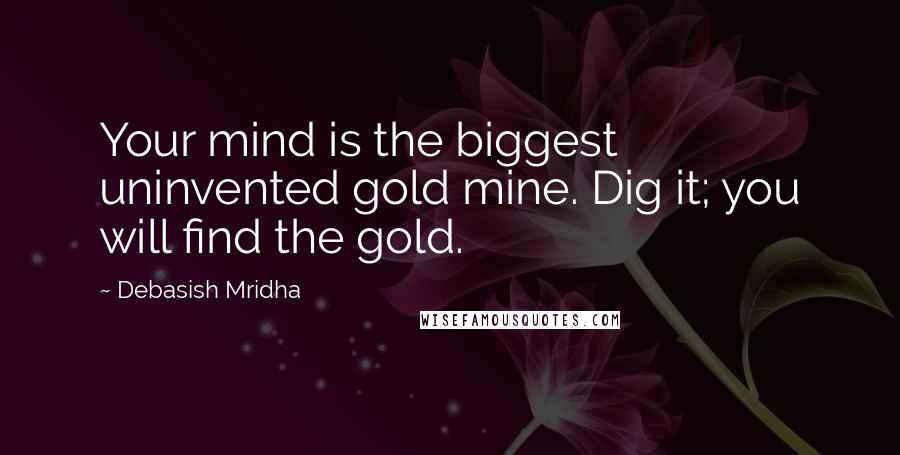 Debasish Mridha Quotes: Your mind is the biggest uninvented gold mine. Dig it; you will find the gold.
