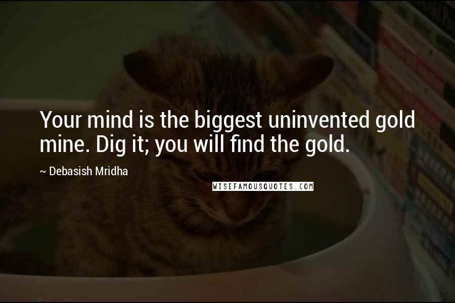 Debasish Mridha Quotes: Your mind is the biggest uninvented gold mine. Dig it; you will find the gold.