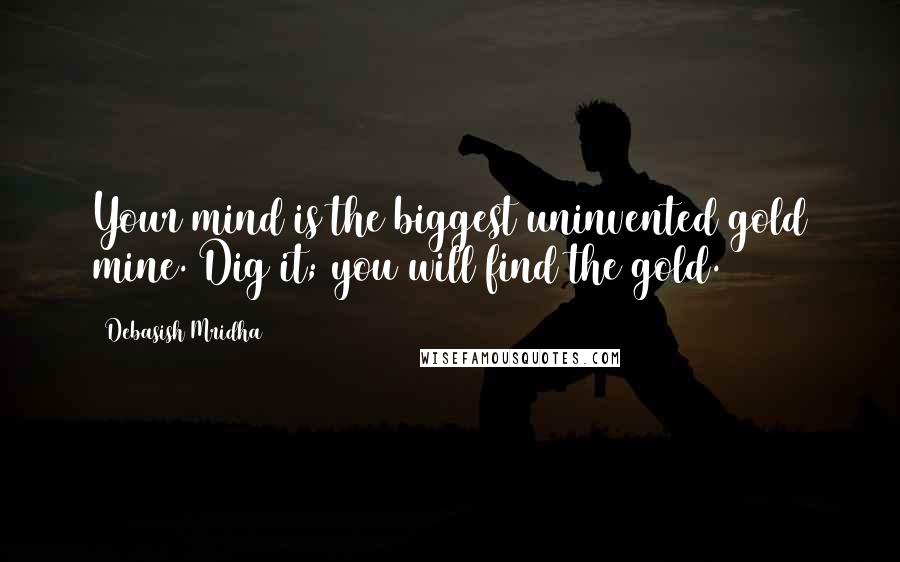 Debasish Mridha Quotes: Your mind is the biggest uninvented gold mine. Dig it; you will find the gold.