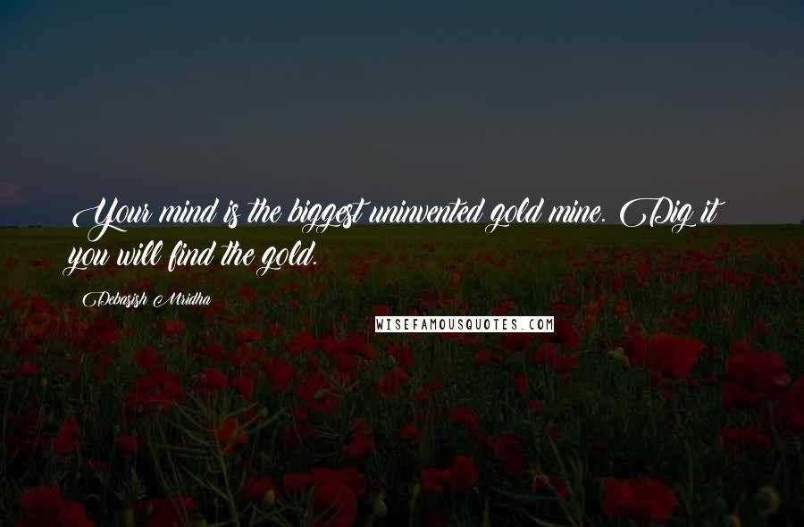 Debasish Mridha Quotes: Your mind is the biggest uninvented gold mine. Dig it; you will find the gold.