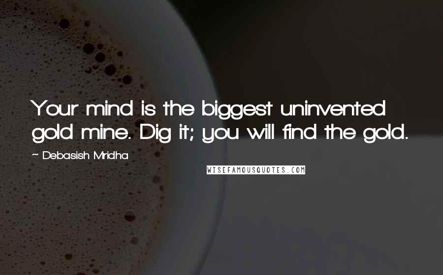 Debasish Mridha Quotes: Your mind is the biggest uninvented gold mine. Dig it; you will find the gold.