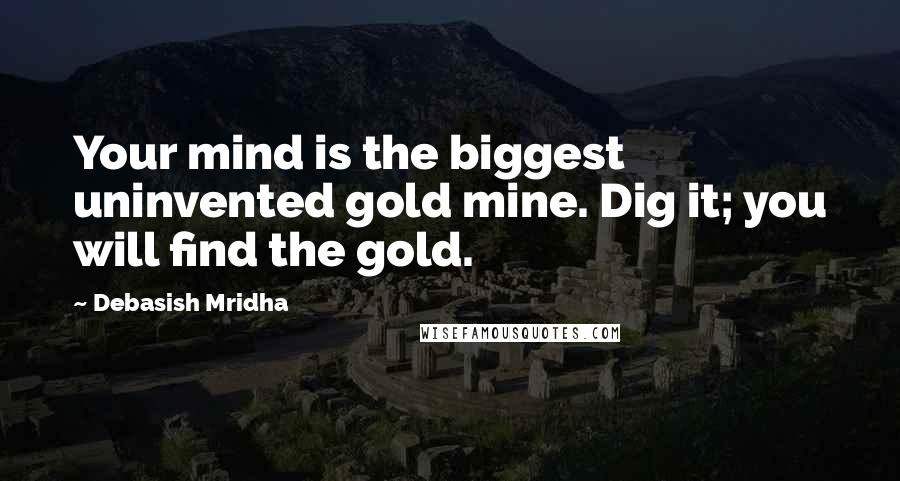 Debasish Mridha Quotes: Your mind is the biggest uninvented gold mine. Dig it; you will find the gold.