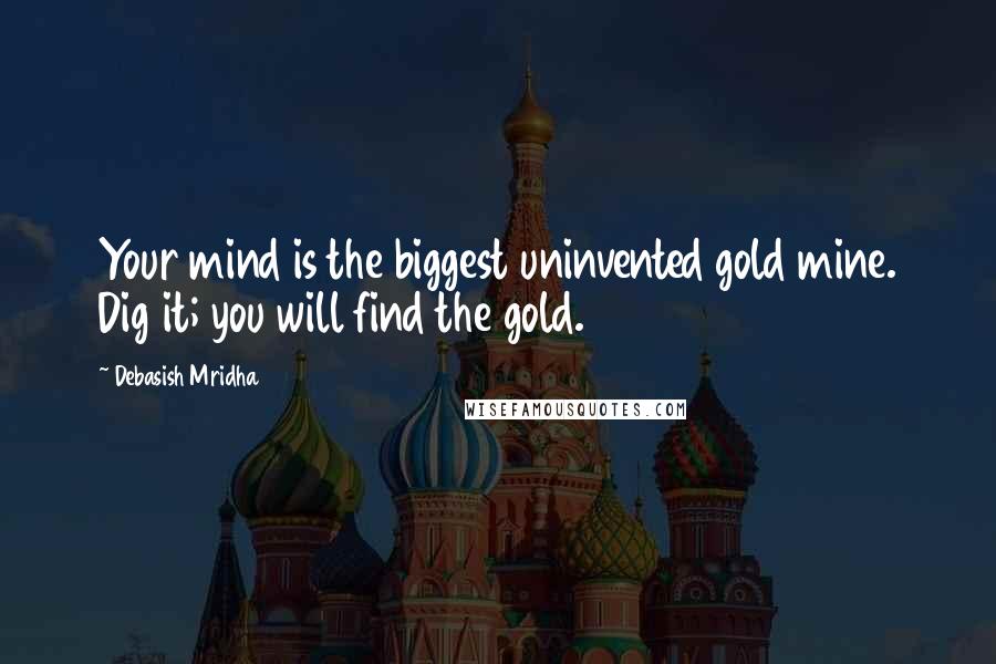 Debasish Mridha Quotes: Your mind is the biggest uninvented gold mine. Dig it; you will find the gold.