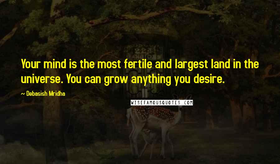 Debasish Mridha Quotes: Your mind is the most fertile and largest land in the universe. You can grow anything you desire.