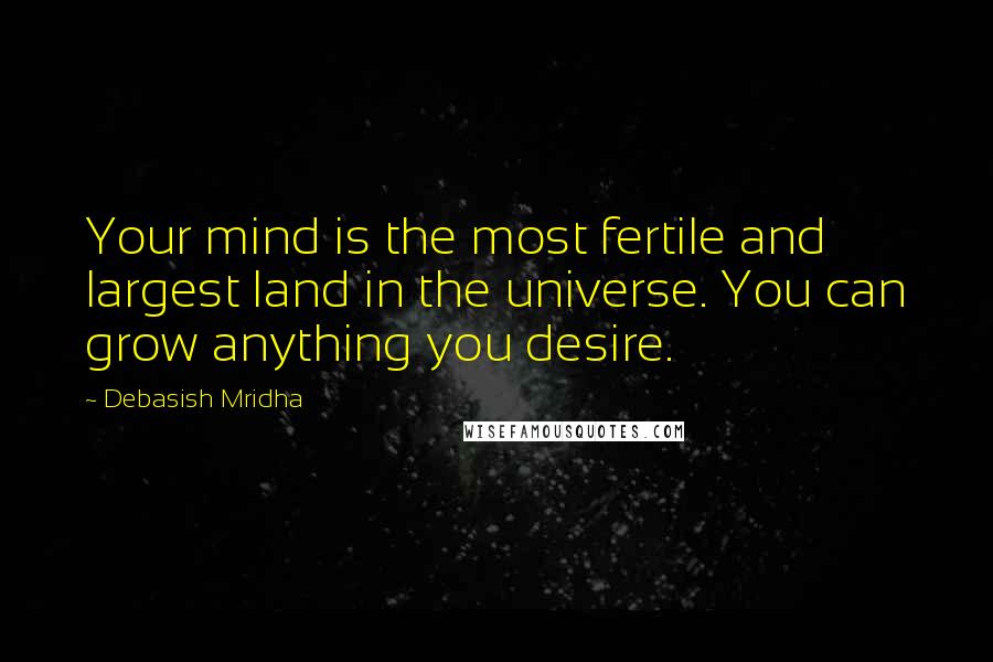 Debasish Mridha Quotes: Your mind is the most fertile and largest land in the universe. You can grow anything you desire.