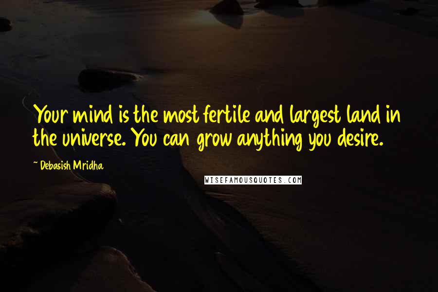 Debasish Mridha Quotes: Your mind is the most fertile and largest land in the universe. You can grow anything you desire.