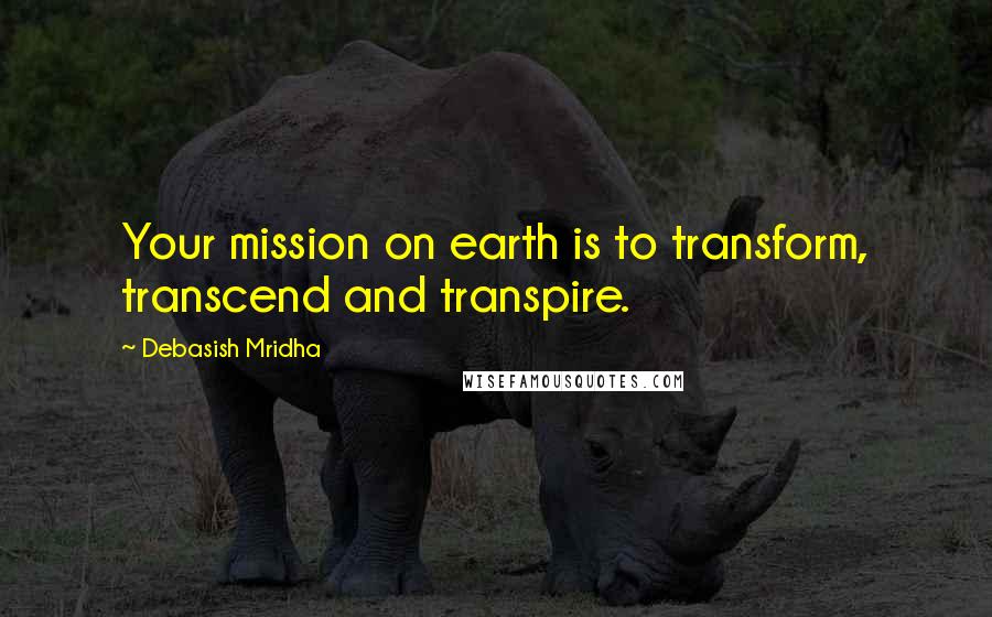 Debasish Mridha Quotes: Your mission on earth is to transform, transcend and transpire.