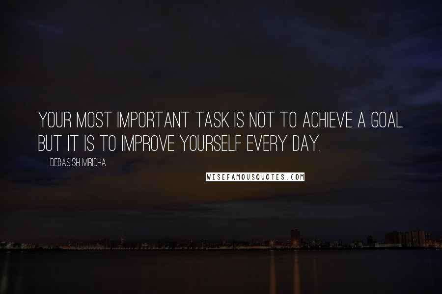 Debasish Mridha Quotes: Your most important task is not to achieve a goal but it is to improve yourself every day.