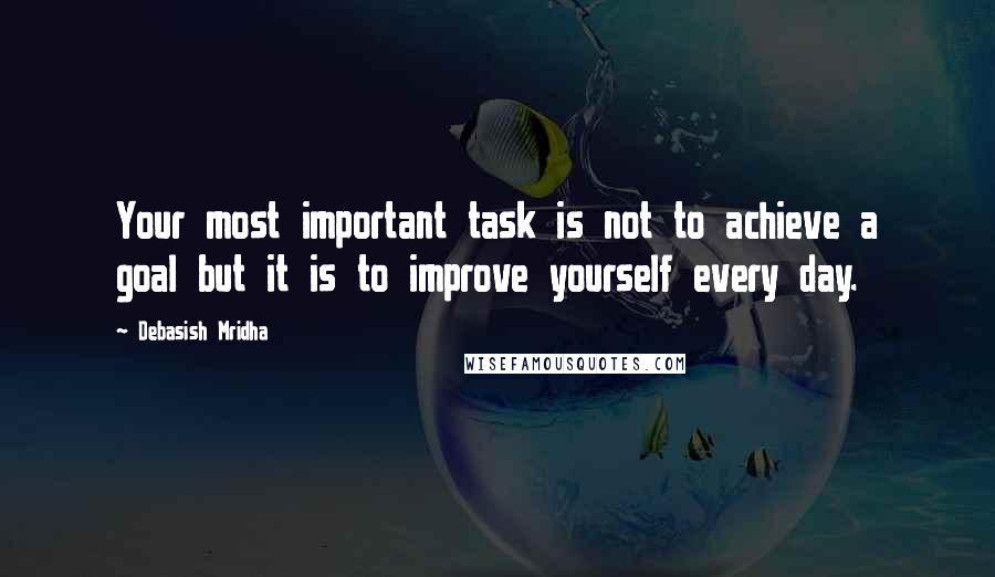 Debasish Mridha Quotes: Your most important task is not to achieve a goal but it is to improve yourself every day.