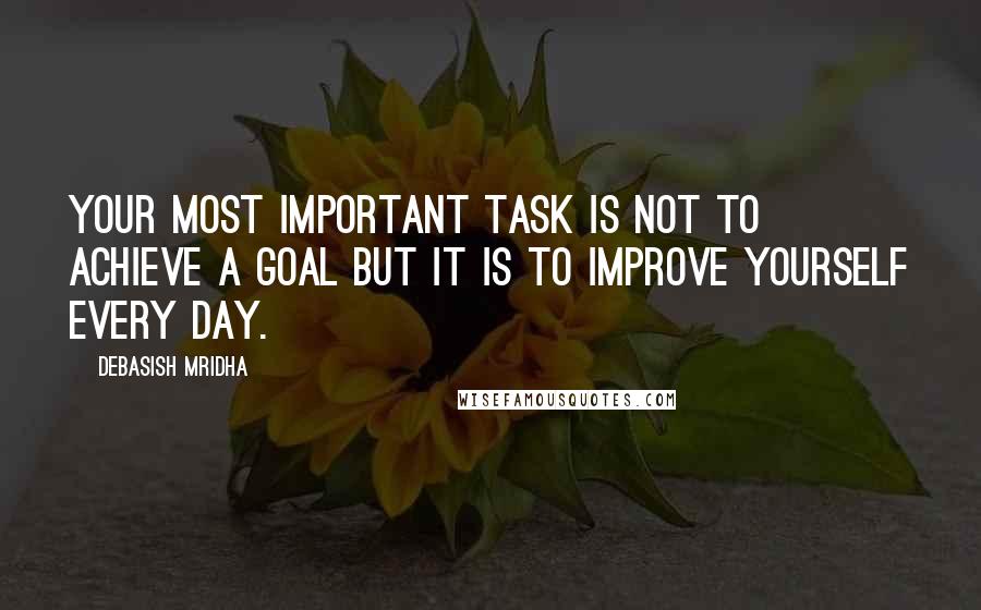 Debasish Mridha Quotes: Your most important task is not to achieve a goal but it is to improve yourself every day.