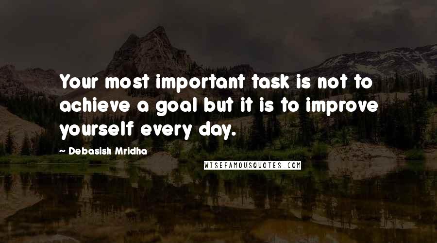 Debasish Mridha Quotes: Your most important task is not to achieve a goal but it is to improve yourself every day.