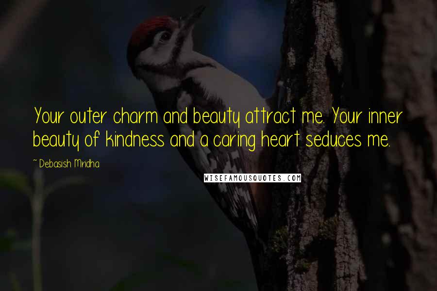 Debasish Mridha Quotes: Your outer charm and beauty attract me. Your inner beauty of kindness and a caring heart seduces me.