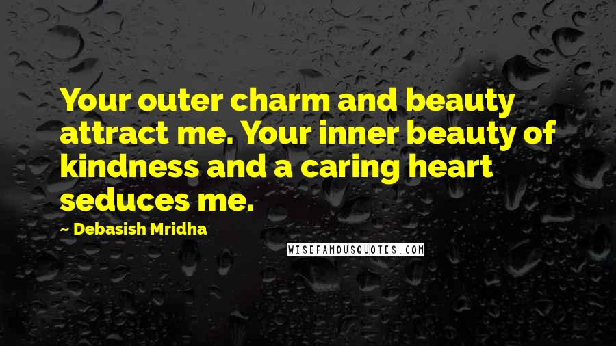 Debasish Mridha Quotes: Your outer charm and beauty attract me. Your inner beauty of kindness and a caring heart seduces me.