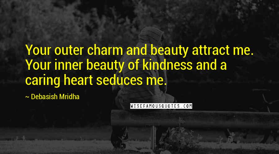 Debasish Mridha Quotes: Your outer charm and beauty attract me. Your inner beauty of kindness and a caring heart seduces me.