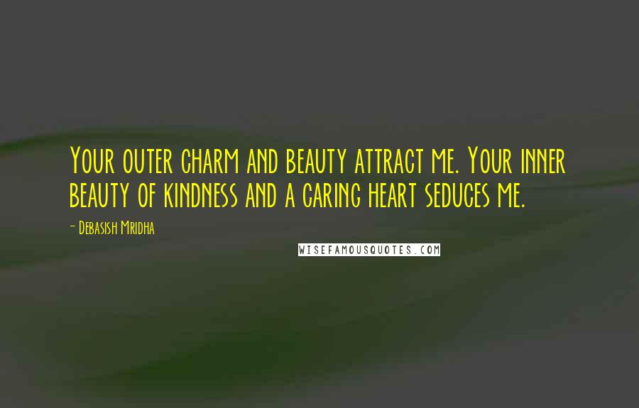 Debasish Mridha Quotes: Your outer charm and beauty attract me. Your inner beauty of kindness and a caring heart seduces me.