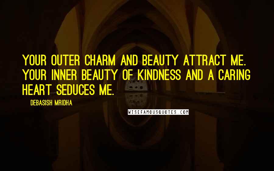 Debasish Mridha Quotes: Your outer charm and beauty attract me. Your inner beauty of kindness and a caring heart seduces me.