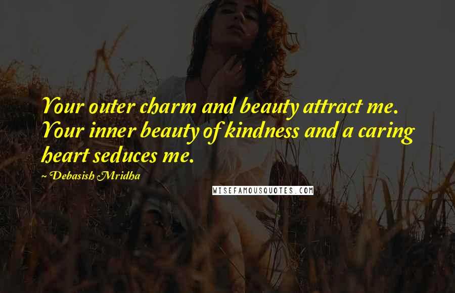 Debasish Mridha Quotes: Your outer charm and beauty attract me. Your inner beauty of kindness and a caring heart seduces me.