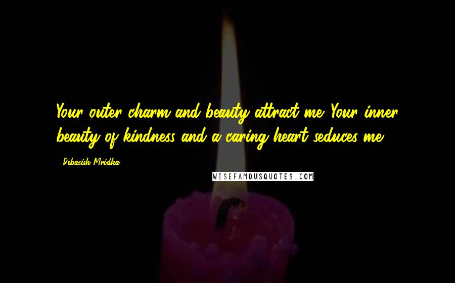 Debasish Mridha Quotes: Your outer charm and beauty attract me. Your inner beauty of kindness and a caring heart seduces me.