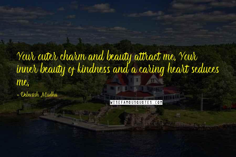 Debasish Mridha Quotes: Your outer charm and beauty attract me. Your inner beauty of kindness and a caring heart seduces me.