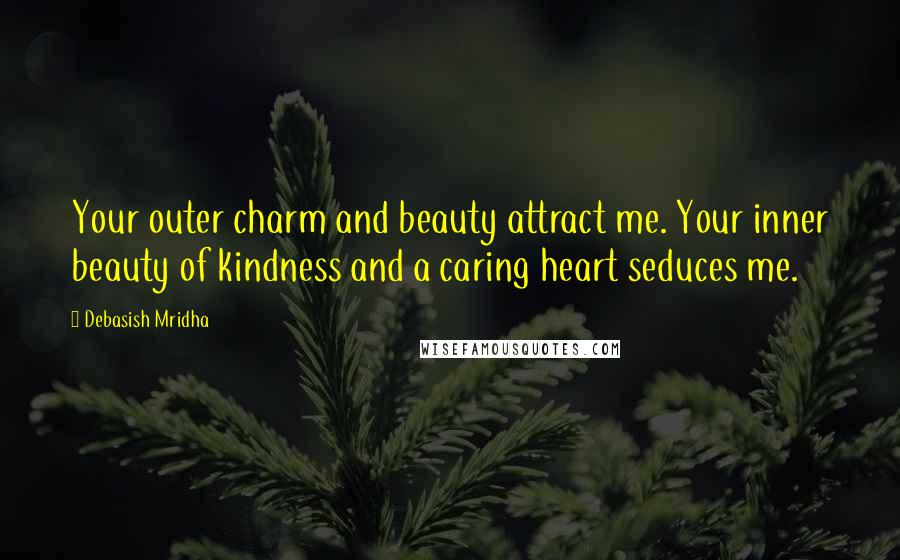 Debasish Mridha Quotes: Your outer charm and beauty attract me. Your inner beauty of kindness and a caring heart seduces me.