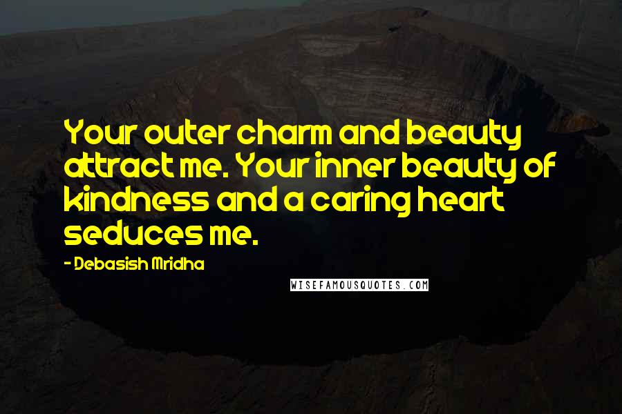 Debasish Mridha Quotes: Your outer charm and beauty attract me. Your inner beauty of kindness and a caring heart seduces me.