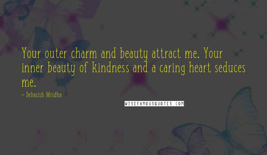 Debasish Mridha Quotes: Your outer charm and beauty attract me. Your inner beauty of kindness and a caring heart seduces me.