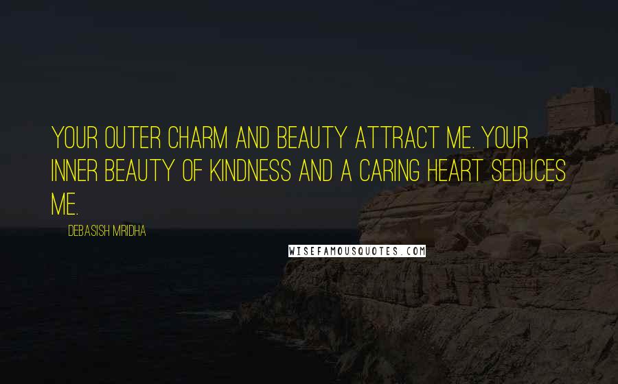Debasish Mridha Quotes: Your outer charm and beauty attract me. Your inner beauty of kindness and a caring heart seduces me.