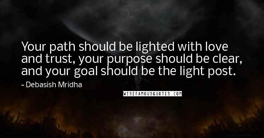 Debasish Mridha Quotes: Your path should be lighted with love and trust, your purpose should be clear, and your goal should be the light post.