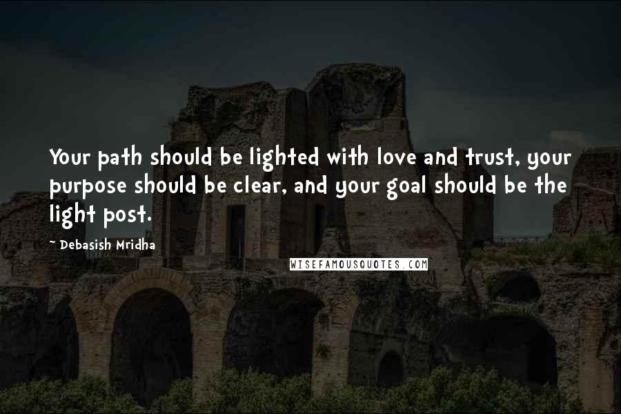 Debasish Mridha Quotes: Your path should be lighted with love and trust, your purpose should be clear, and your goal should be the light post.