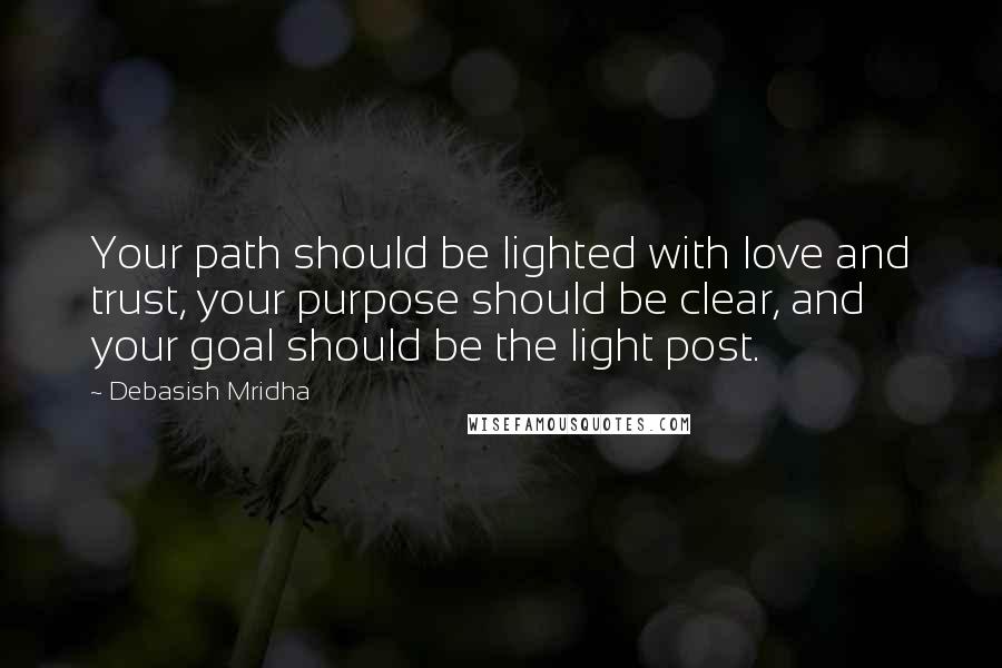 Debasish Mridha Quotes: Your path should be lighted with love and trust, your purpose should be clear, and your goal should be the light post.