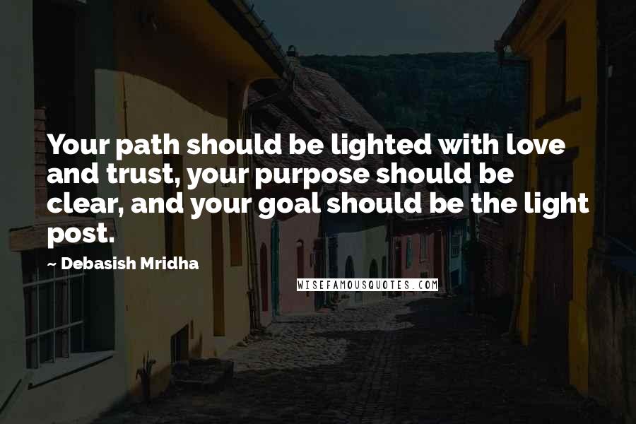 Debasish Mridha Quotes: Your path should be lighted with love and trust, your purpose should be clear, and your goal should be the light post.