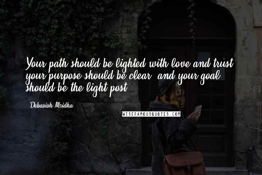 Debasish Mridha Quotes: Your path should be lighted with love and trust, your purpose should be clear, and your goal should be the light post.