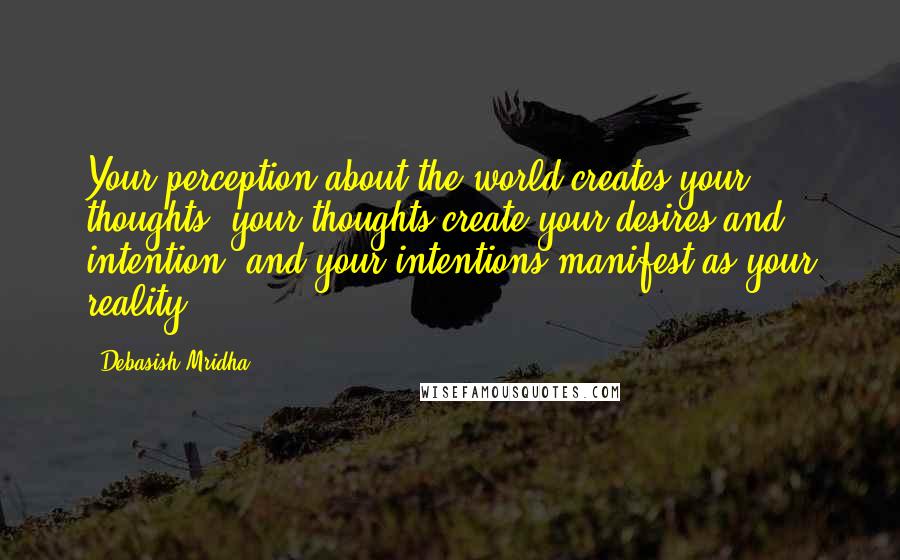 Debasish Mridha Quotes: Your perception about the world creates your thoughts, your thoughts create your desires and intention, and your intentions manifest as your reality.