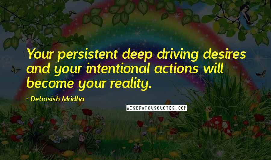 Debasish Mridha Quotes: Your persistent deep driving desires and your intentional actions will become your reality.