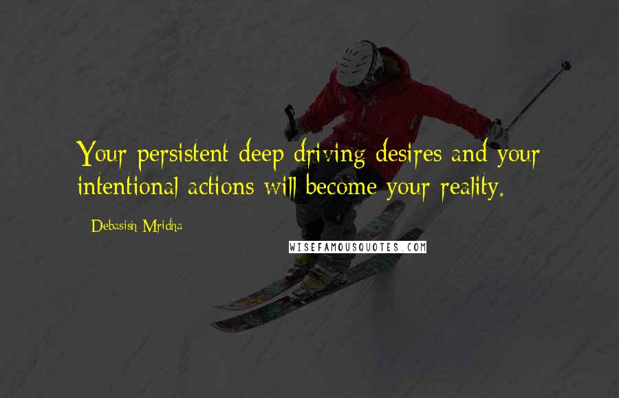 Debasish Mridha Quotes: Your persistent deep driving desires and your intentional actions will become your reality.