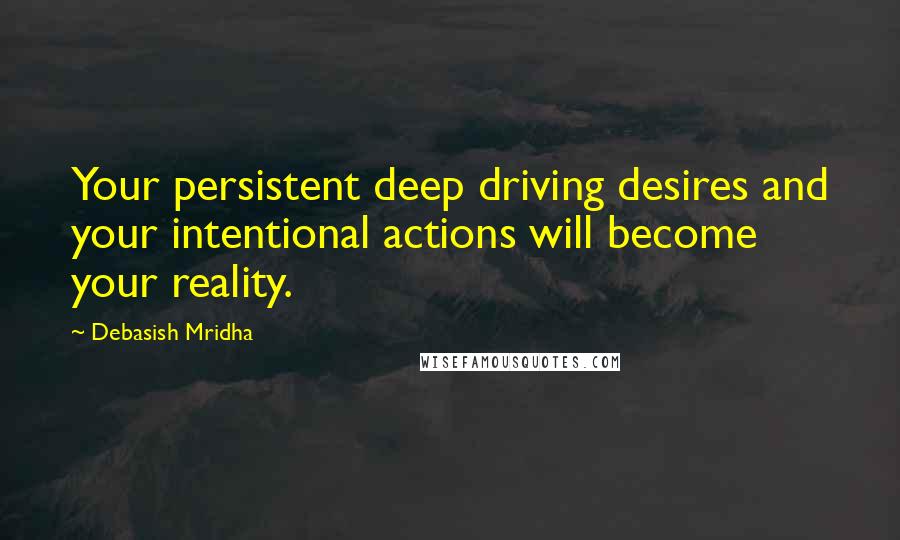 Debasish Mridha Quotes: Your persistent deep driving desires and your intentional actions will become your reality.