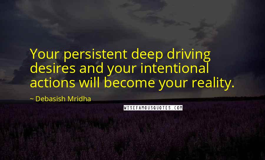 Debasish Mridha Quotes: Your persistent deep driving desires and your intentional actions will become your reality.