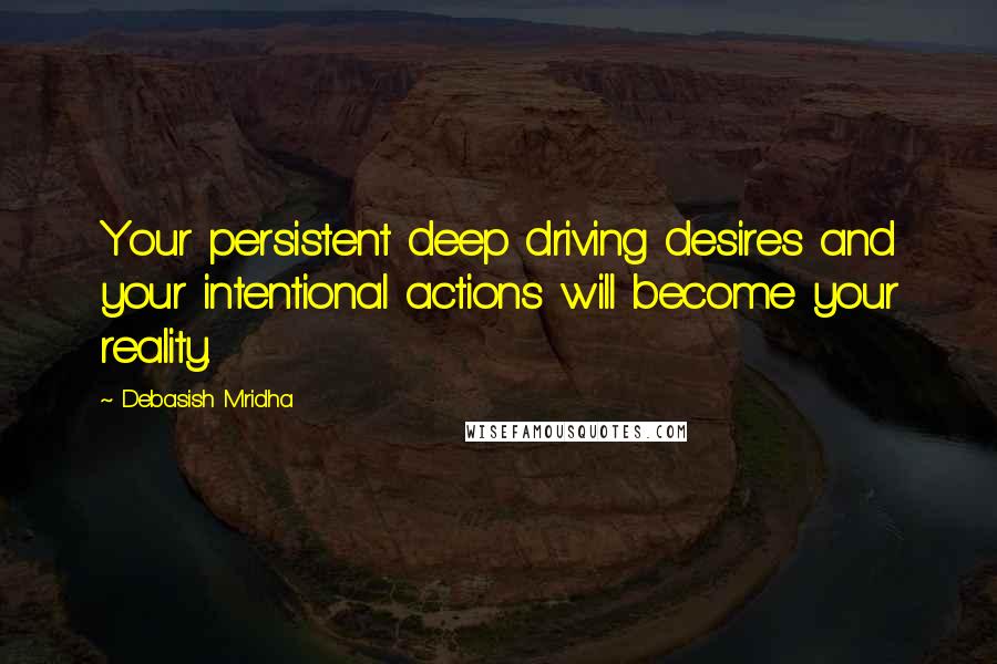 Debasish Mridha Quotes: Your persistent deep driving desires and your intentional actions will become your reality.