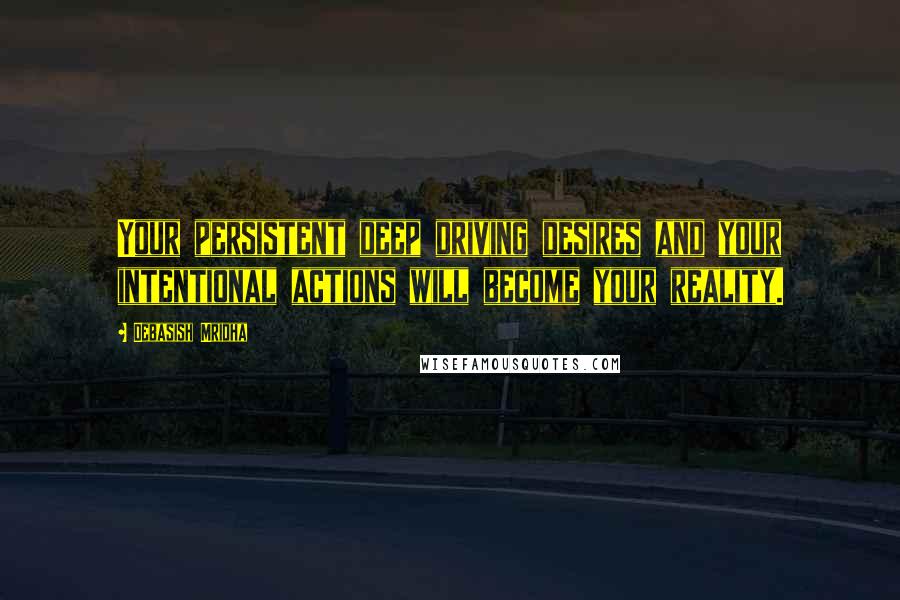 Debasish Mridha Quotes: Your persistent deep driving desires and your intentional actions will become your reality.