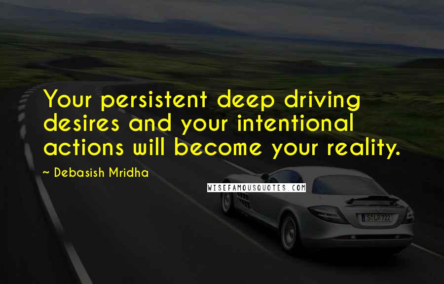 Debasish Mridha Quotes: Your persistent deep driving desires and your intentional actions will become your reality.