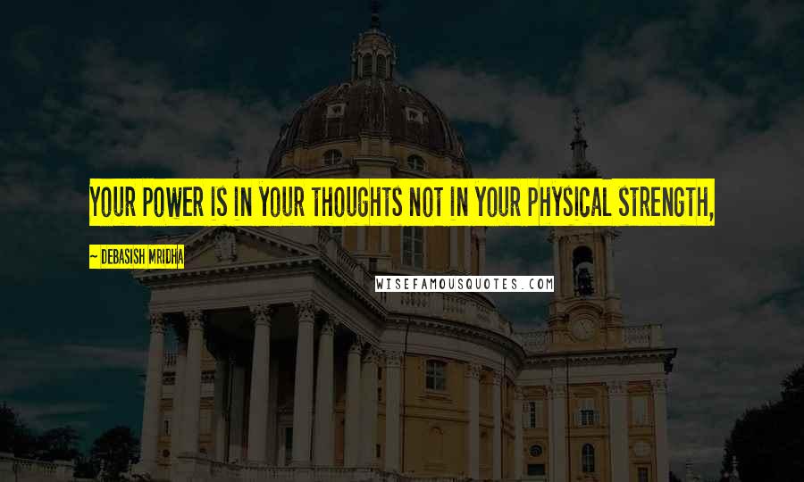 Debasish Mridha Quotes: Your power is in your thoughts not in your physical strength,