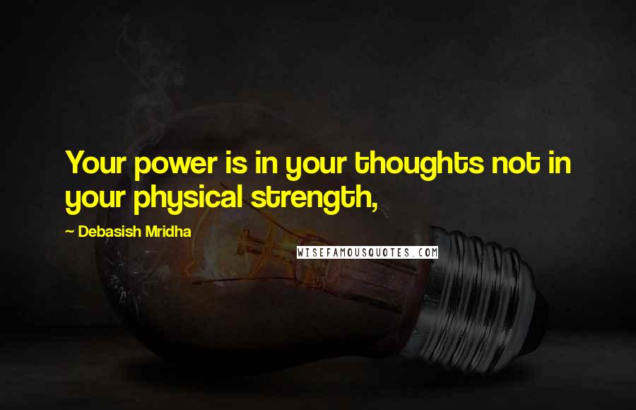 Debasish Mridha Quotes: Your power is in your thoughts not in your physical strength,